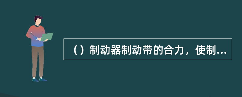 （）制动器制动带的合力，使制动轮轴受到弯曲载荷，这就要求制动轮轴有足够的尺寸。