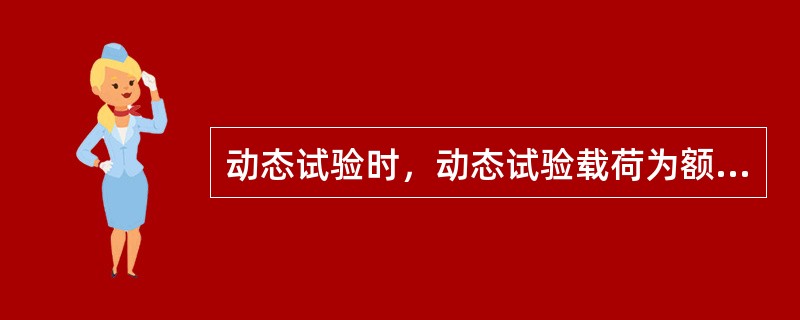 动态试验时，动态试验载荷为额定载荷的1.1倍，试验时不得全速下降，物品离地起升或