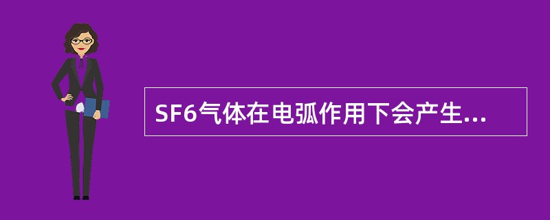 SF6气体在电弧作用下会产生何种物质？有无危害？检修人员应注意什么？