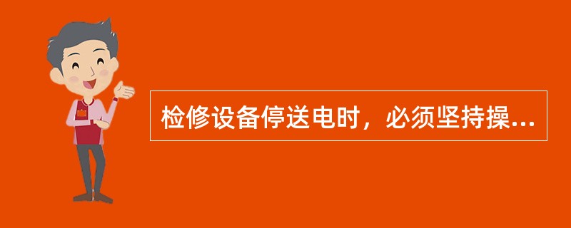 检修设备停送电时，必须坚持操作牌制度和（）、（）、（）。