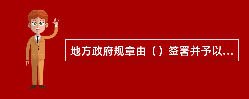 地方政府规章由（）签署并予以公布。