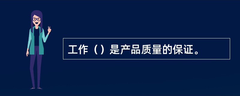 工作（）是产品质量的保证。