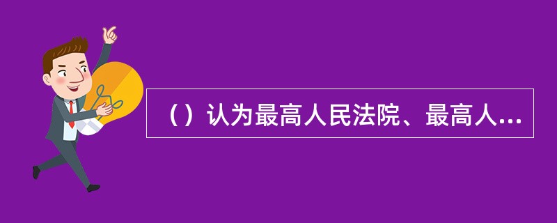 （）认为最高人民法院、最高人民检察院作出的具体应用法律的解释同法律规定相抵触的，