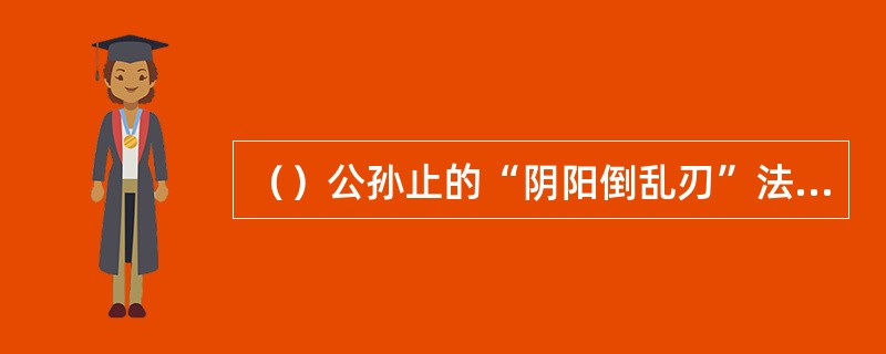 （）公孙止的“阴阳倒乱刃”法的秘奥在何处？