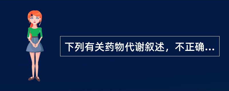 下列有关药物代谢叙述，不正确的是（）