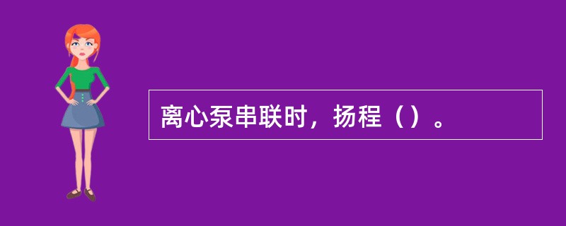 离心泵串联时，扬程（）。