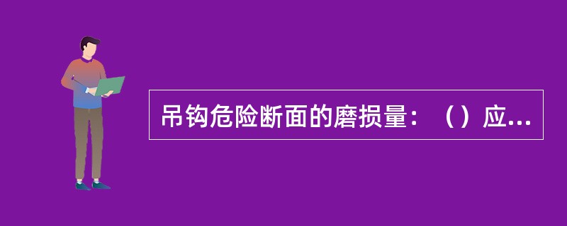 吊钩危险断面的磨损量：（）应不大于原高度的5%。