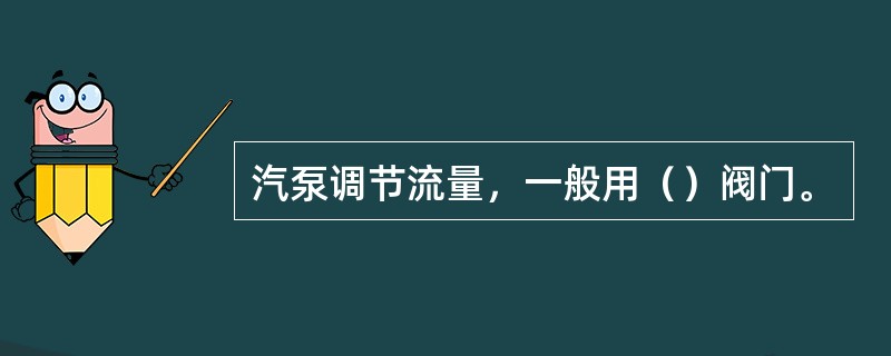 汽泵调节流量，一般用（）阀门。