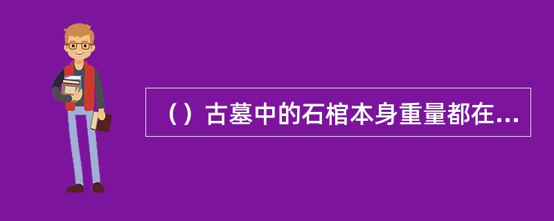 （）古墓中的石棺本身重量都在多少斤以上？