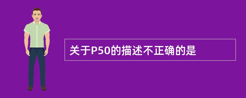 关于P50的描述不正确的是