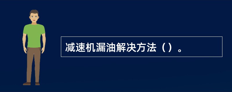 减速机漏油解决方法（）。