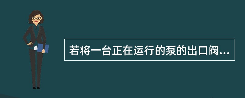 若将一台正在运行的泵的出口阀门关死，则泵有效功率、效率、轴功率会有什么样的变化？