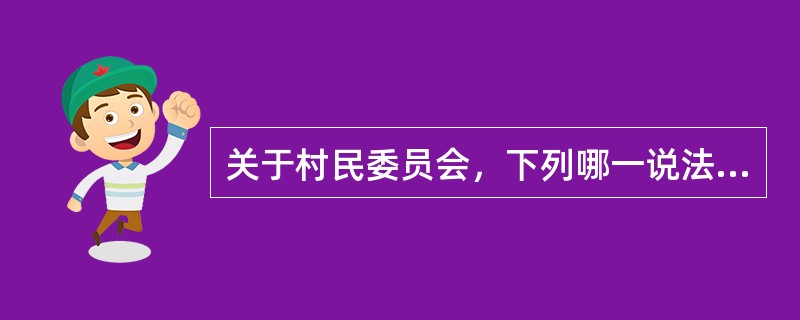 关于村民委员会，下列哪一说法是正确的?()(2010年卷一单选第21题)