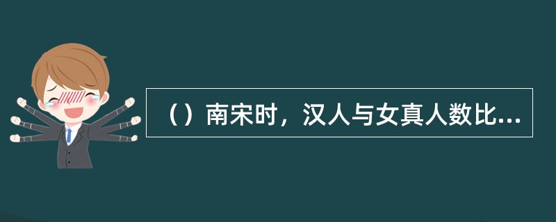 （）南宋时，汉人与女真人数比在多少以上？