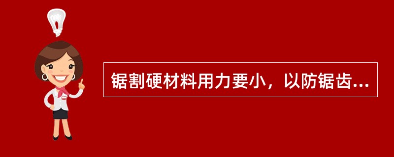 锯割硬材料用力要小，以防锯齿崩断，而锯割软材料用力可大些。（）