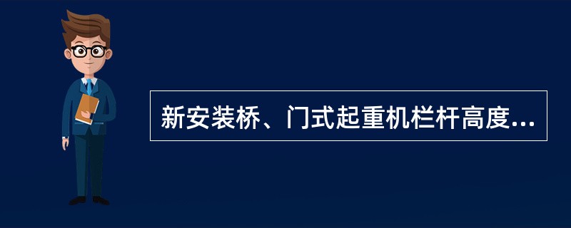 新安装桥、门式起重机栏杆高度为（）mm。