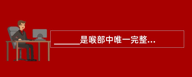 ______是喉部中唯一完整的软骨，对保持喉的通畅至关重要。