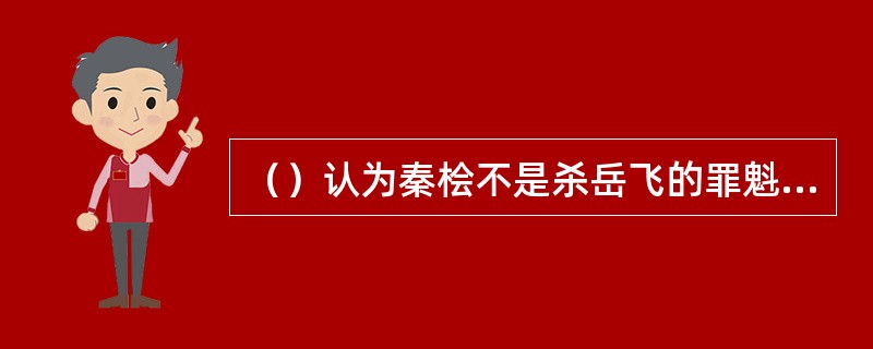 （）认为秦桧不是杀岳飞的罪魁祸首的是谁？