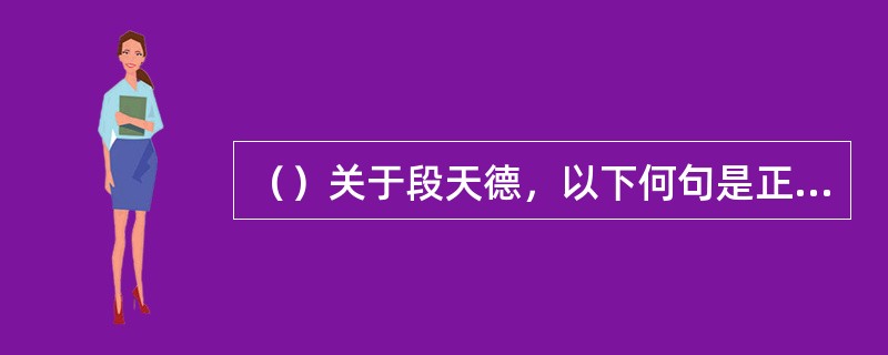 （）关于段天德，以下何句是正确的？