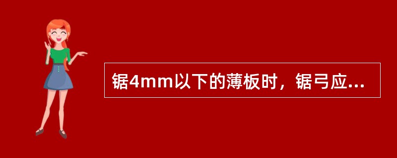 锯4mm以下的薄板时，锯弓应与板料倾斜一定角度，以防锯齿崩断。（）