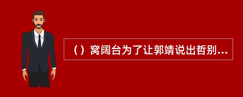 （）窝阔台为了让郭靖说出哲别的行踪来，用什么物事来哄骗郭？