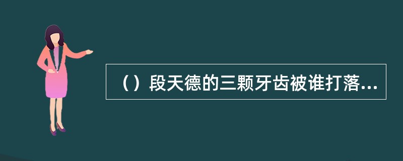 （）段天德的三颗牙齿被谁打落的？
