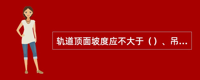 轨道顶面坡度应不大于（）、吊重后不大于（）。轨距误差不大于（）。