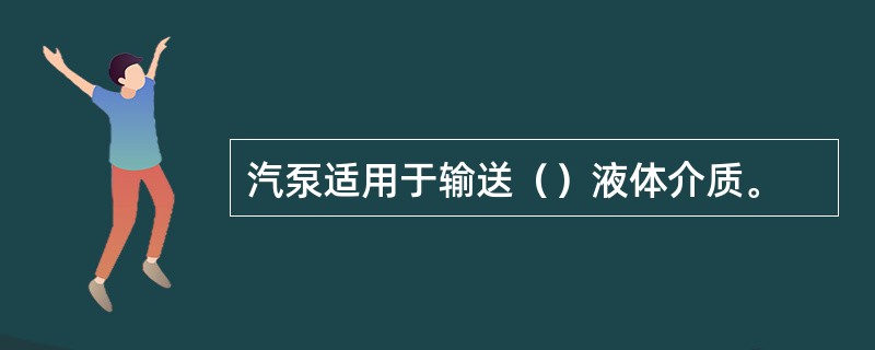 汽泵适用于输送（）液体介质。