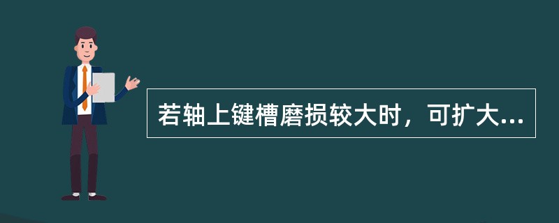 若轴上键槽磨损较大时，可扩大键槽或重新开槽，并配大尺寸的键或阶梯键；也可在原槽位