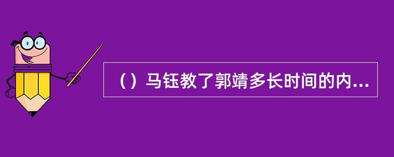 （）马钰教了郭靖多长时间的内功心法后，郭靖忽然学习进步神速起来？