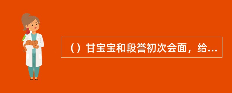 （）甘宝宝和段誉初次会面，给段誉留下的最深刻的印象是什么？