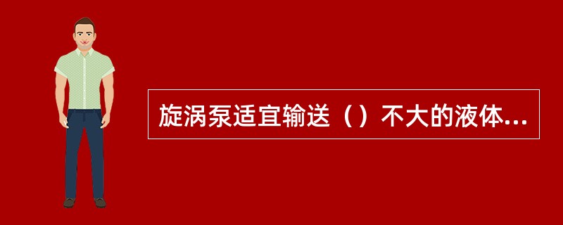 旋涡泵适宜输送（）不大的液体介质。