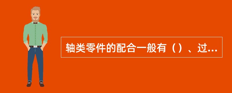 轴类零件的配合一般有（）、过渡配合和过盈配合三种。为间隙配合。