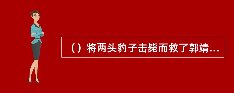 （）将两头豹子击毙而救了郭靖和华筝的是谁？