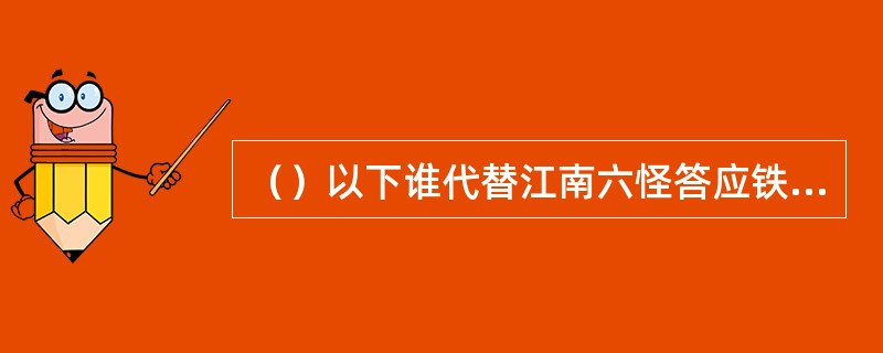 （）以下谁代替江南六怪答应铁木真留下来教拖雷武功？