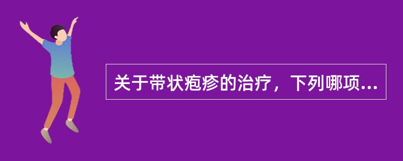 关于带状疱疹的治疗，下列哪项不正确