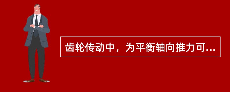 齿轮传动中，为平衡轴向推力可采用（）