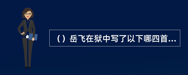 （）岳飞在狱中写了以下哪四首格律不对、平仄不叶、不知所云的四首词？