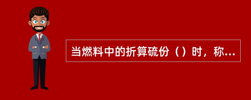 当燃料中的折算硫份（）时，称为高硫份燃料。