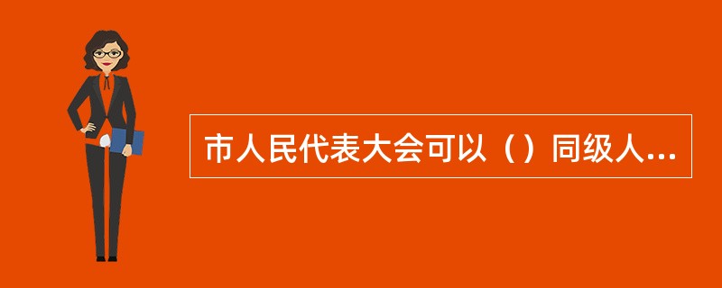 市人民代表大会可以（）同级人民政府不适当的决定和命令。