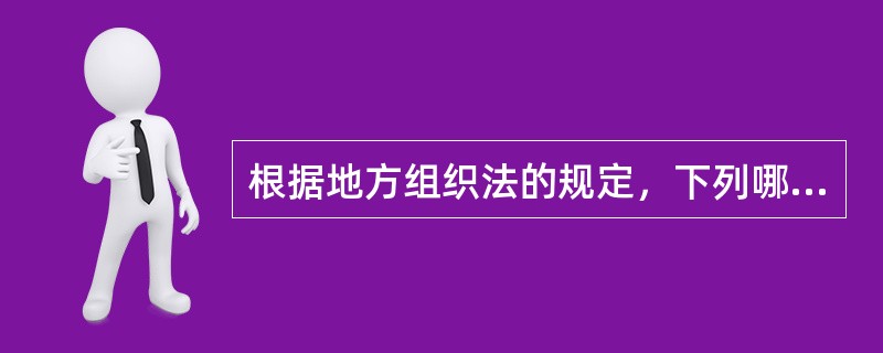 根据地方组织法的规定，下列哪种说法是错误的（）。