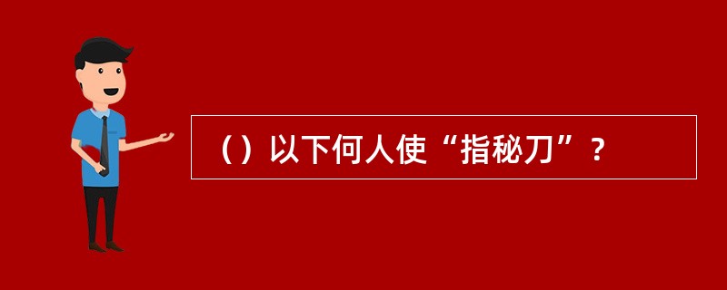 （）以下何人使“指秘刀”？