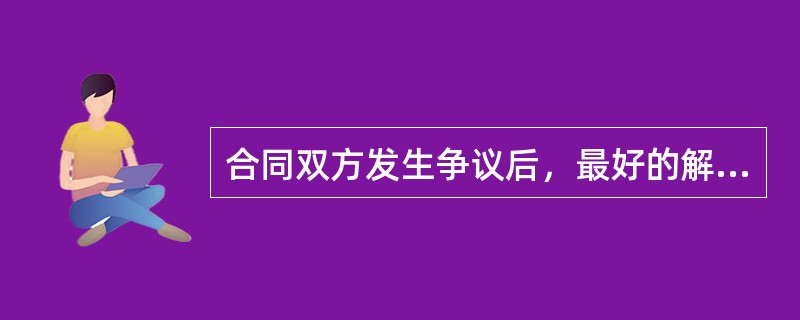 合同双方发生争议后，最好的解决方式是（）