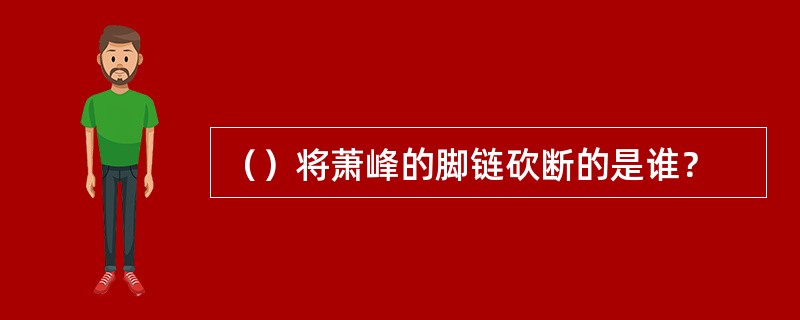 （）将萧峰的脚链砍断的是谁？