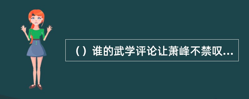 （）谁的武学评论让萧峰不禁叹道“深得我心”？