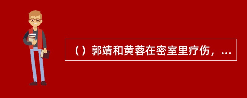 （）郭靖和黄蓉在密室里疗伤，听见谁第一个走进屋里