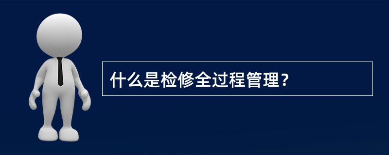 什么是检修全过程管理？