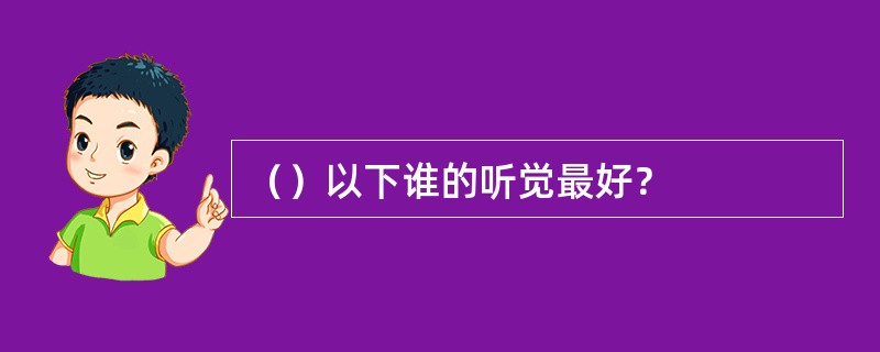 （）以下谁的听觉最好？