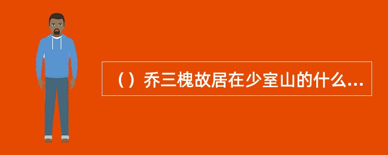 （）乔三槐故居在少室山的什么方位？