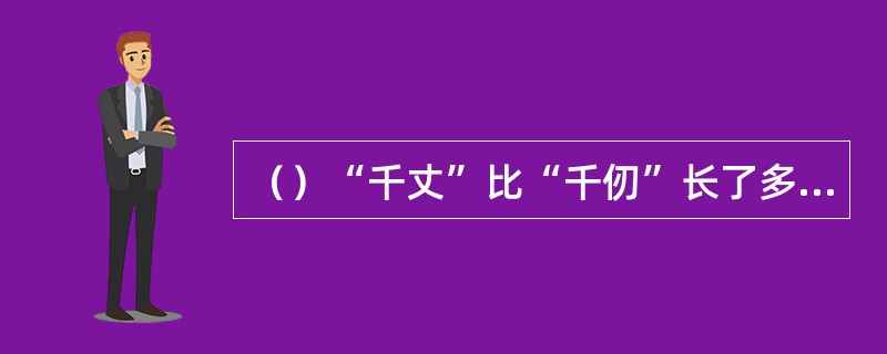 （）“千丈”比“千仞”长了多少尺？